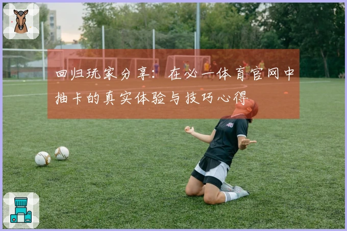 回归玩家分享：在必一体育官网中抽卡的真实体验与技巧心得