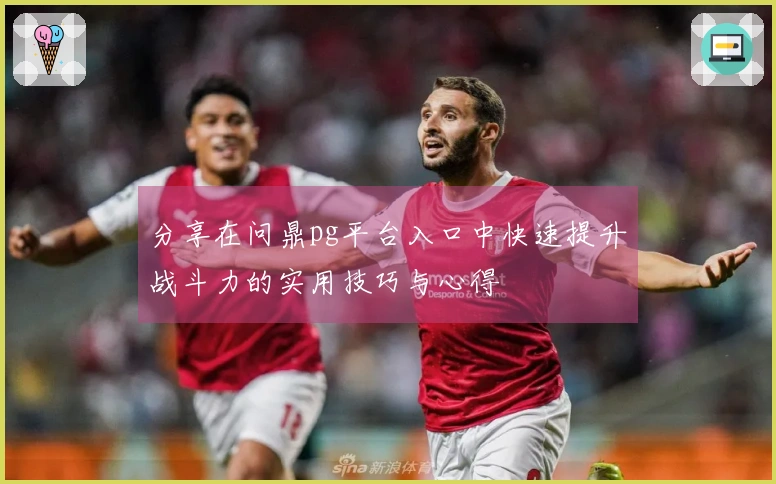 分享在问鼎pg平台入口中快速提升战斗力的实用技巧与心得