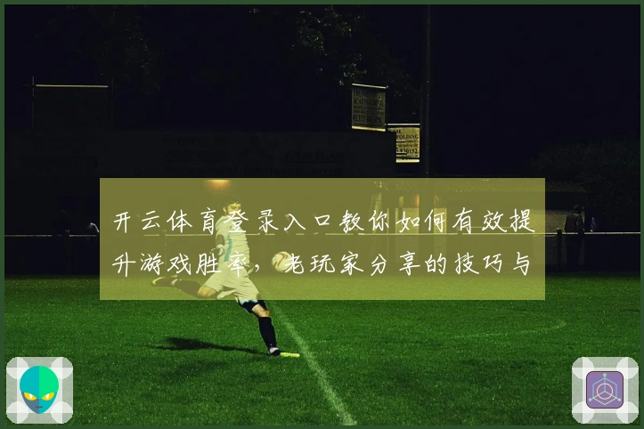 开云体育登录入口教你如何有效提升游戏胜率，老玩家分享的技巧与心得