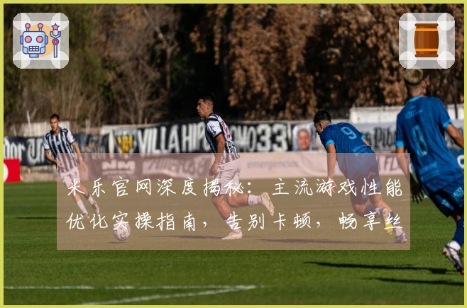 米乐官网深度揭秘：主流游戏性能优化实操指南，告别卡顿，畅享丝滑高帧率体验