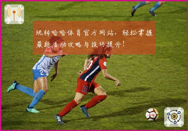 玩转哈哈体育官方网站，轻松掌握最新活动攻略与技巧提升！