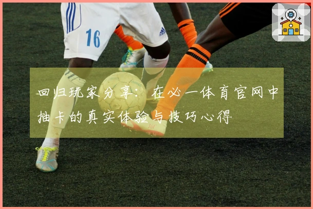 回归玩家分享：在必一体育官网中抽卡的真实体验与技巧心得