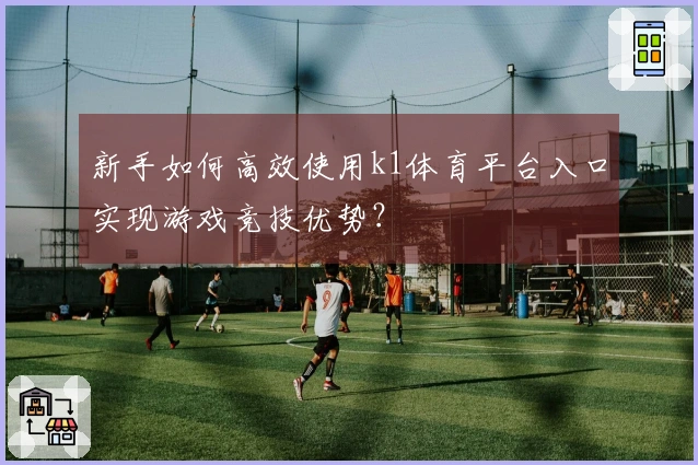 新手如何高效使用k1体育平台入口实现游戏竞技优势？