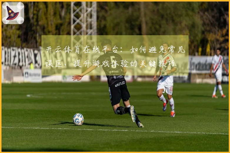开云体育在线平台：如何避免常见误区，提升游戏体验的关键技巧