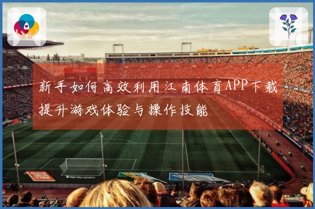 新手如何高效利用江南体育APP下载提升游戏体验与操作技能