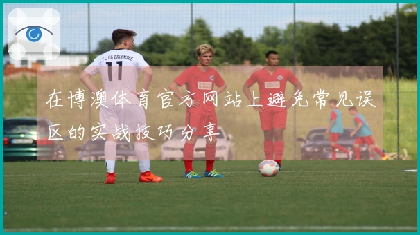 在博澳体育官方网站上避免常见误区的实战技巧分享