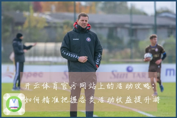 开云体育官方网站上的活动攻略：如何精准把握各类活动收益提升游戏体验