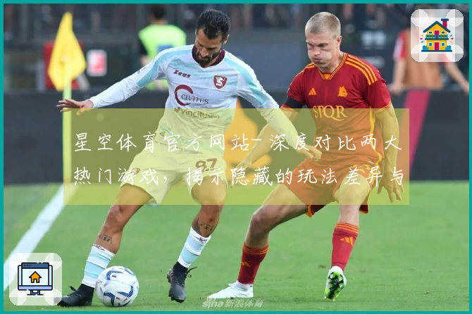 星空体育官方网站- 深度对比两大热门游戏，揭示隐藏的玩法差异与优势