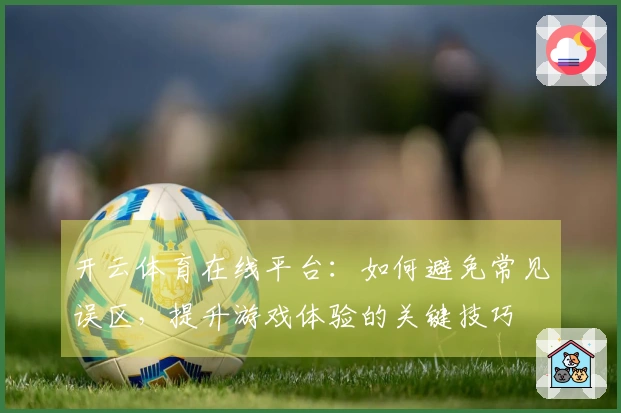 开云体育在线平台：如何避免常见误区，提升游戏体验的关键技巧