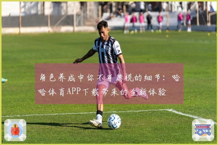 角色养成中你不可忽视的细节：哈哈体育APP下载带来的全新体验