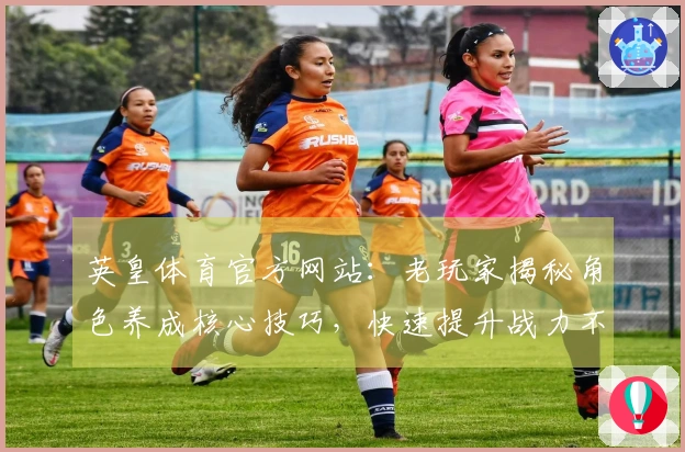 英皇体育官方网站：老玩家揭秘角色养成核心技巧，快速提升战力不再是梦