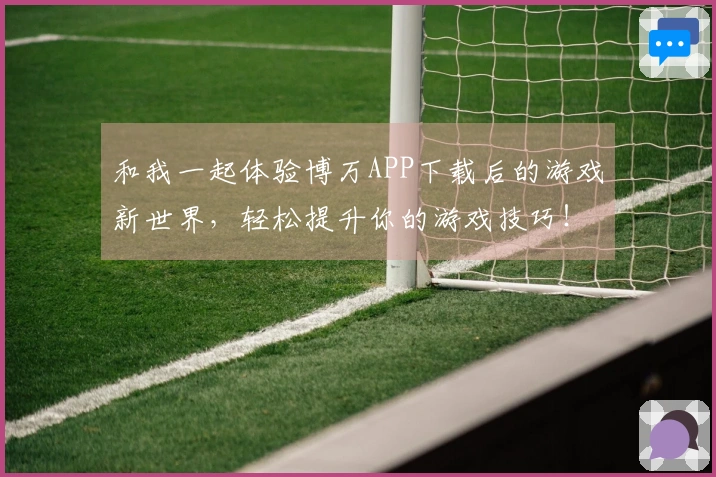 和我一起体验博万APP下载后的游戏新世界，轻松提升你的游戏技巧！