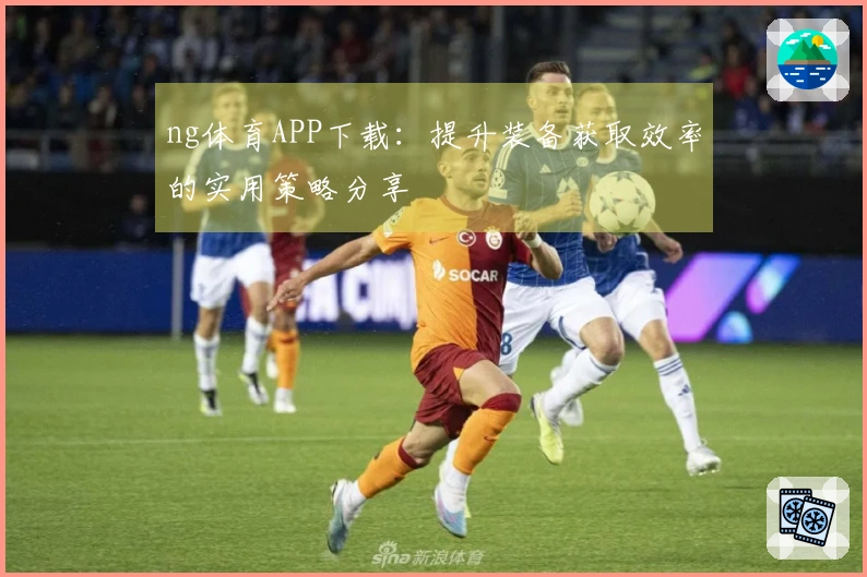 ng体育APP下载：提升装备获取效率的实用策略分享