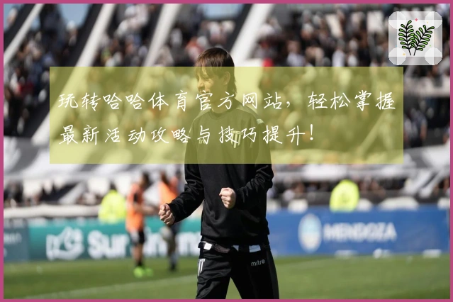 玩转哈哈体育官方网站，轻松掌握最新活动攻略与技巧提升！