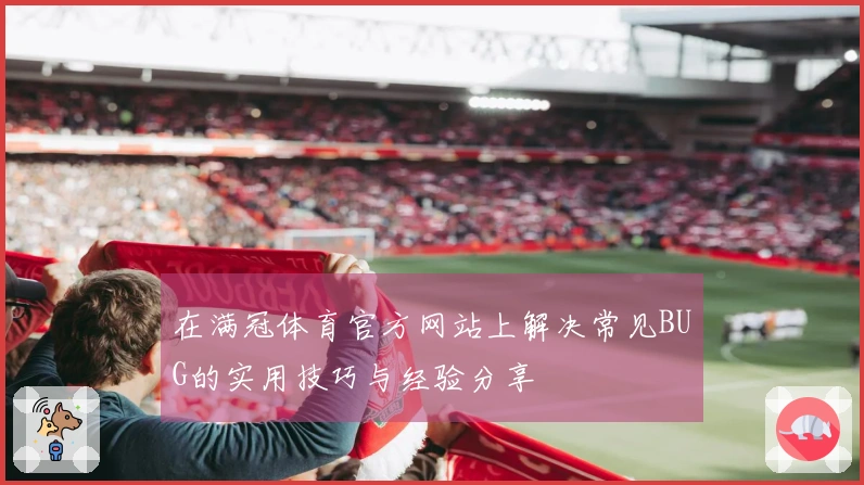 在满冠体育官方网站上解决常见BUG的实用技巧与经验分享