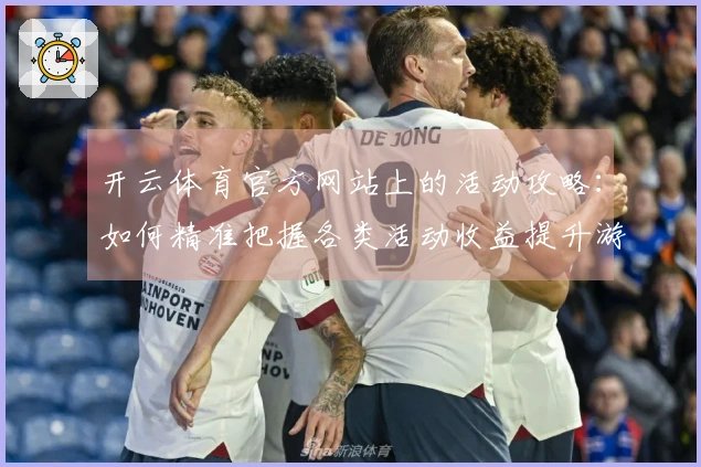 开云体育官方网站上的活动攻略：如何精准把握各类活动收益提升游戏体验