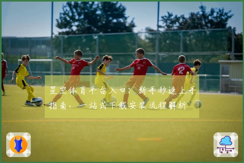 星空体育平台入口：新手秒速上手指南，一站式下载安装流程解析