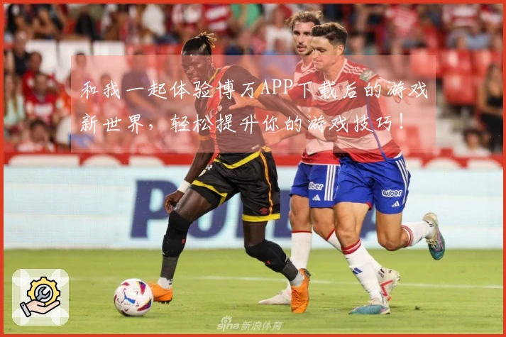 和我一起体验博万APP下载后的游戏新世界，轻松提升你的游戏技巧！