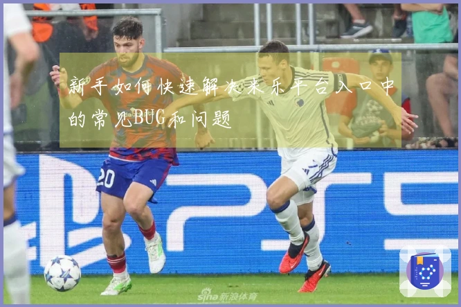 新手如何快速解决米乐平台入口中的常见BUG和问题