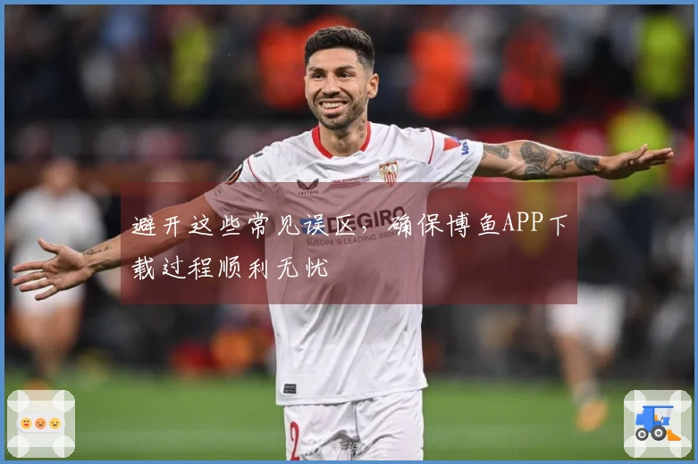 避开这些常见误区，确保博鱼APP下载过程顺利无忧