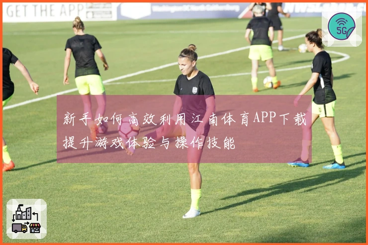 新手如何高效利用江南体育APP下载提升游戏体验与操作技能