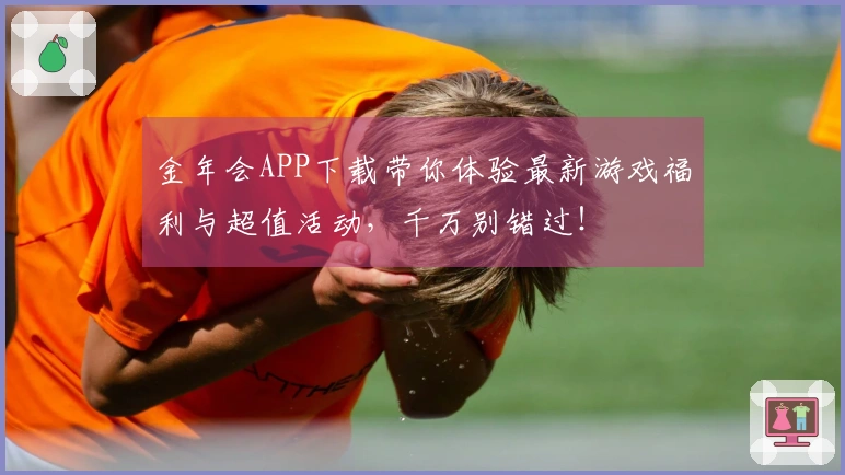 金年会APP下载带你体验最新游戏福利与超值活动，千万别错过！